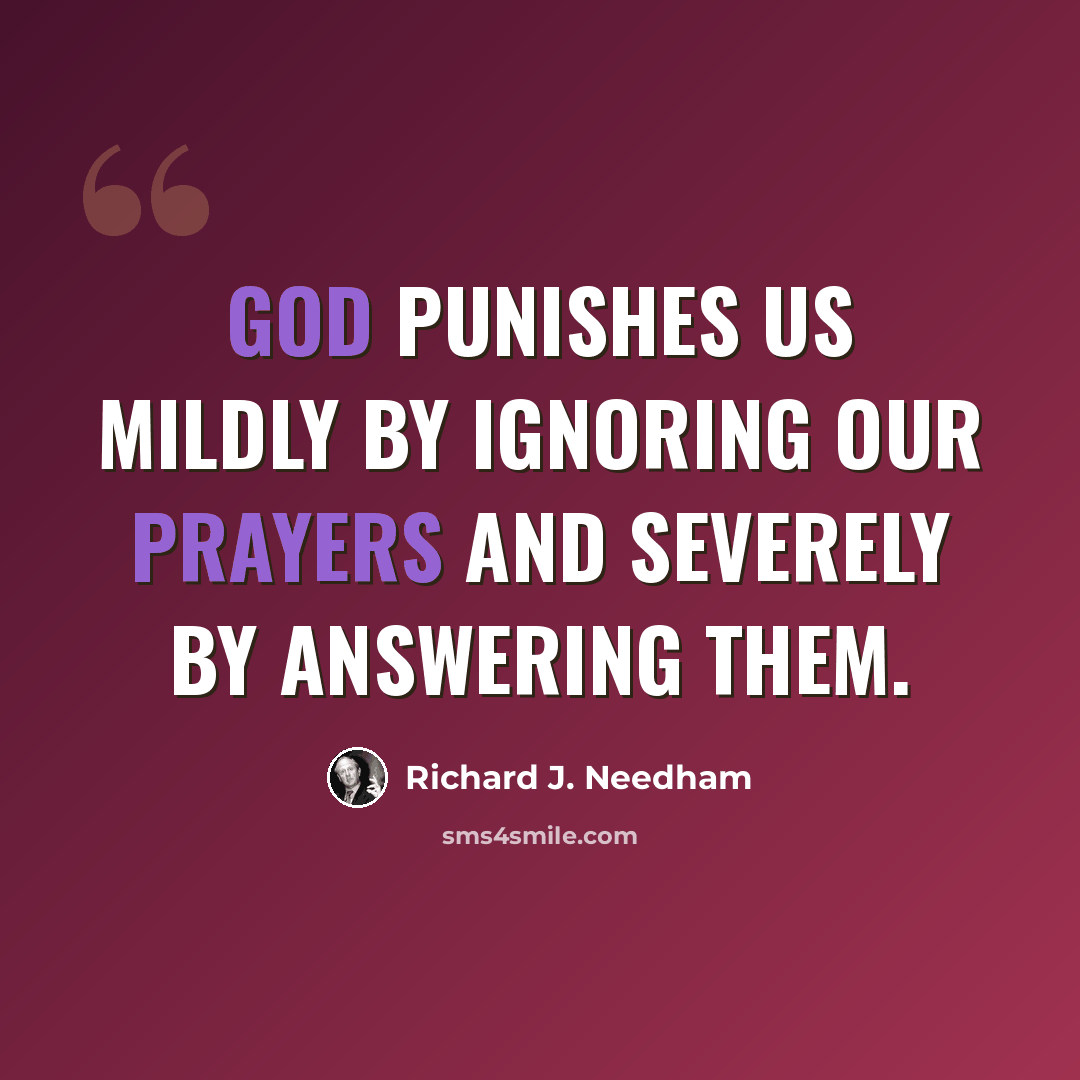 “God punishes us mildly by ignoring our prayers and severely by answering them.” quote by Richard J. Needham