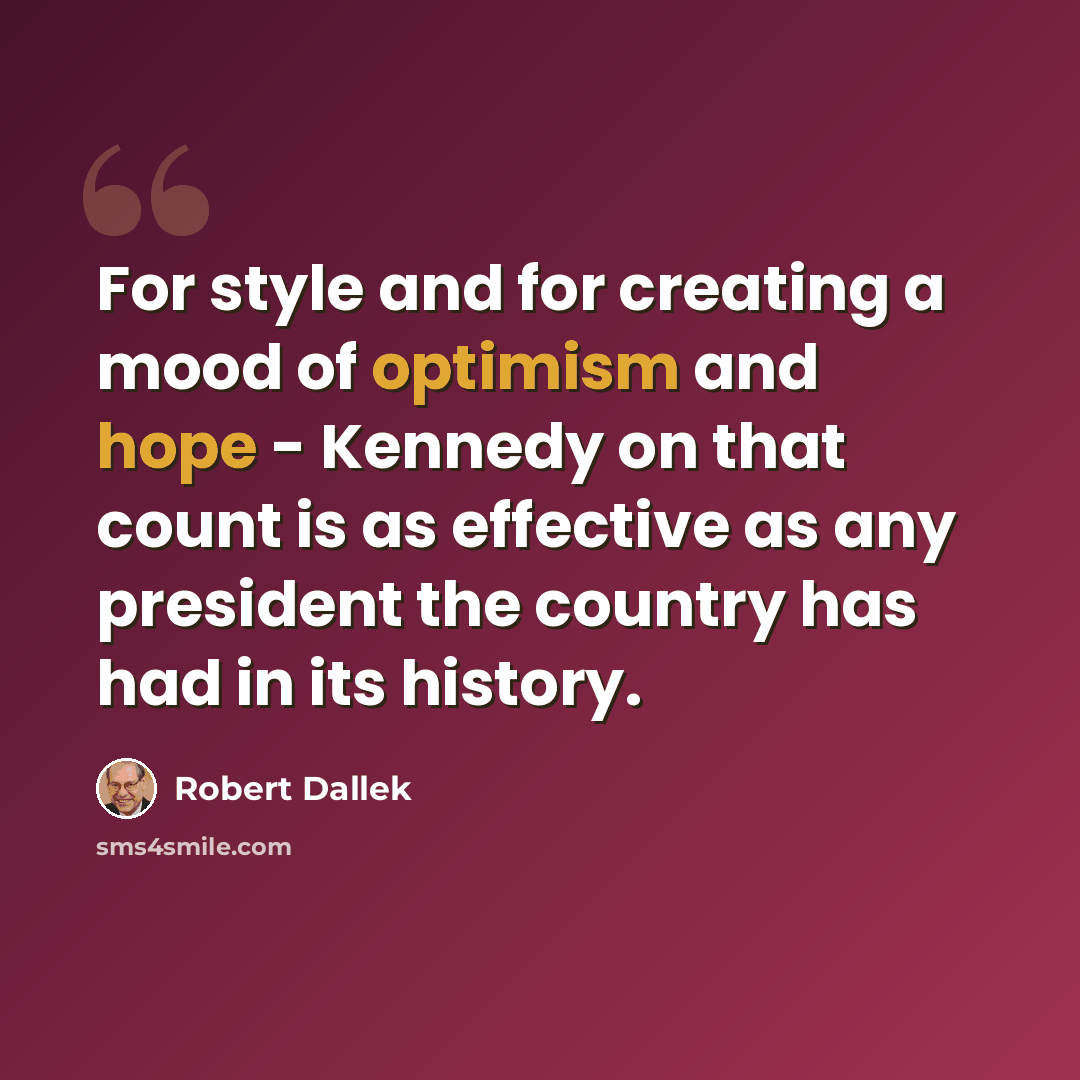 “For style and for creating a mood of optimism and hope - Kennedy on that count is as effective as any president the country has had in its history.” quote by Robert Dallek