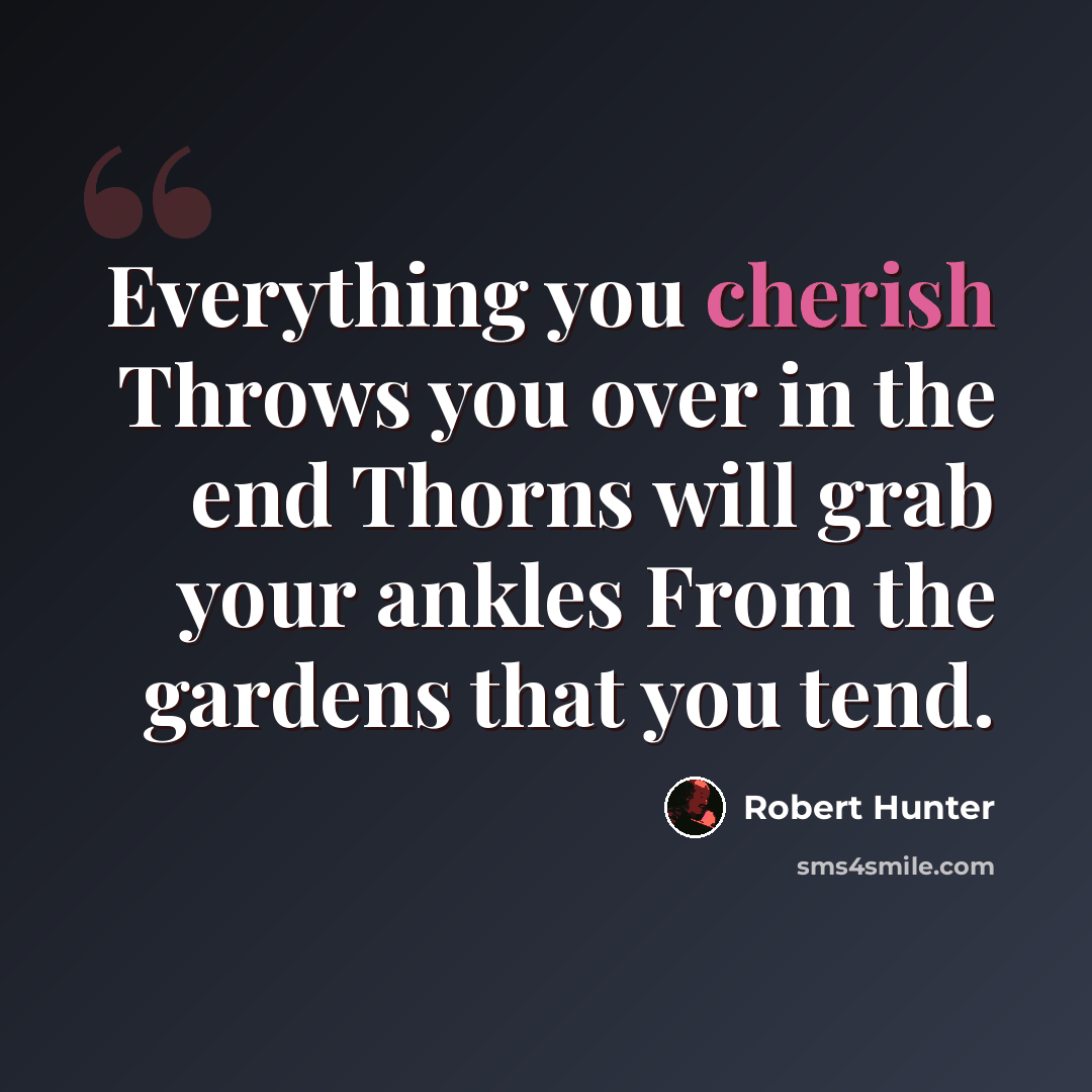 “Everything you cherish Throws you over in the end Thorns will grab your ankles From the gardens that you tend.” quote by Robert Hunter
