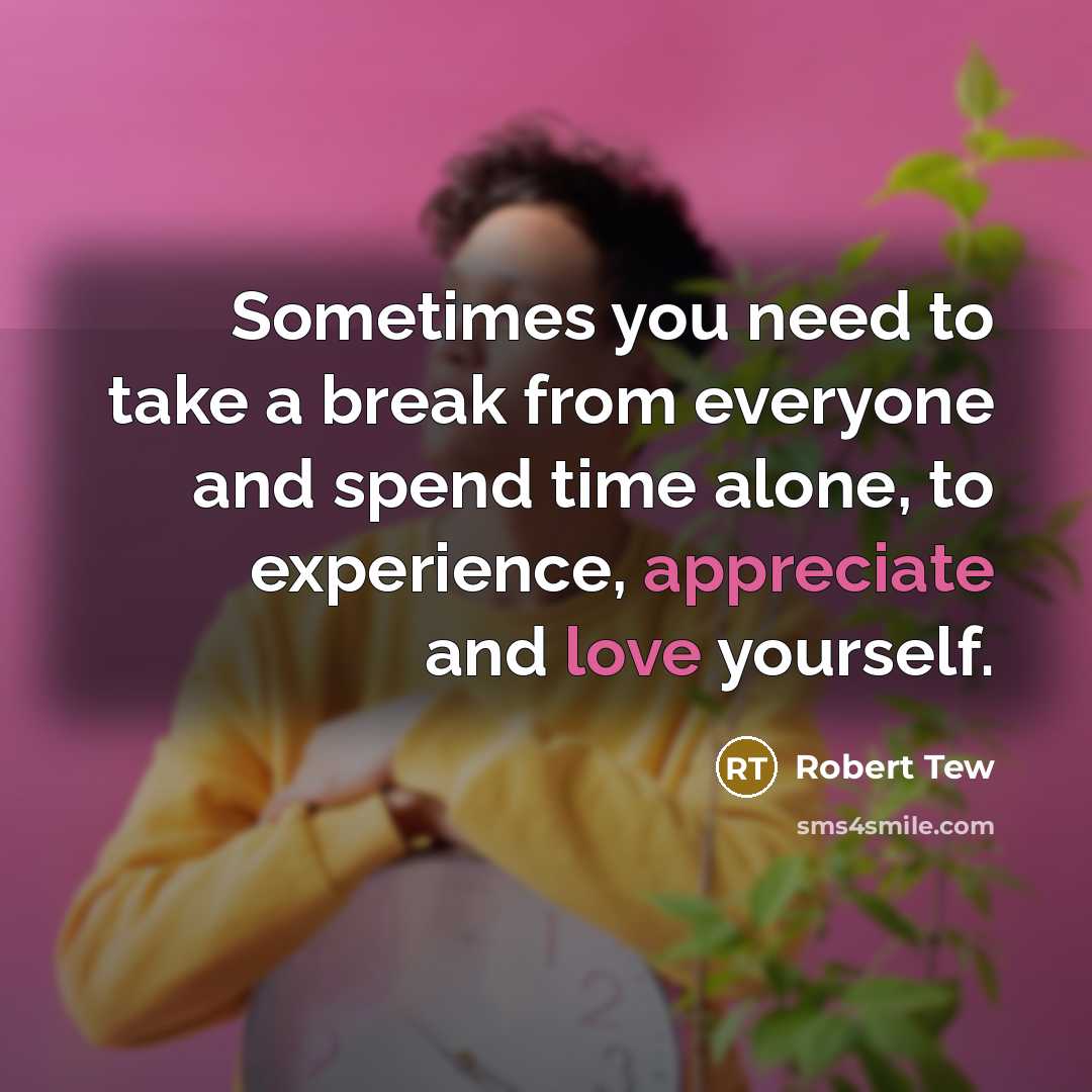 “Sometimes you need to take a break from everyone and spend time alone, to experience, appreciate and love yourself.” quote by Robert Tew