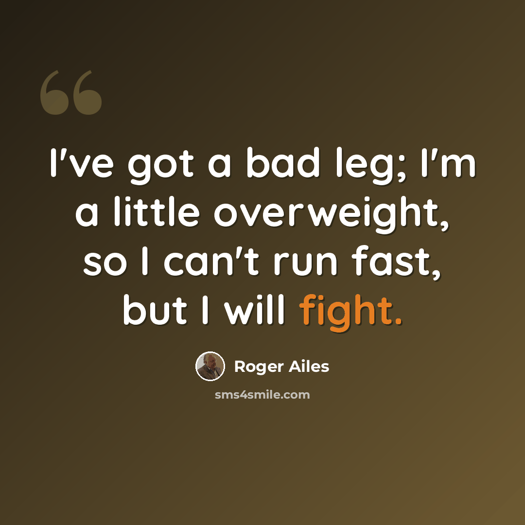 “I've got a bad leg; I'm a little overweight, so I can't run fast, but I will fight.” quote by Roger Ailes