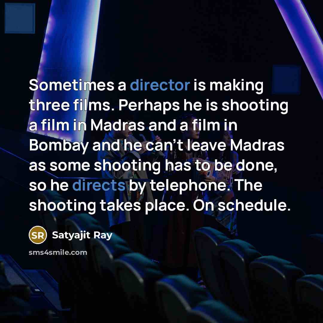 “Sometimes a director is making three films. Perhaps he is shooting a film in Madras and a film in Bombay and he can't leave Madras as some shooting has to be done, so he directs by telephone. The shooting takes place. On schedule.” quote by Satyajit Ray