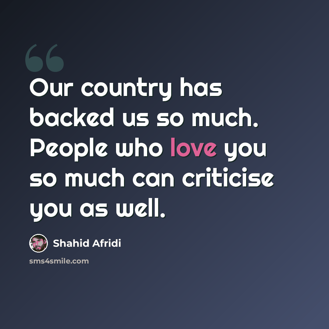 “Our country has backed us so much. People who love you so much can criticise you as well.” quote by Shahid Afridi