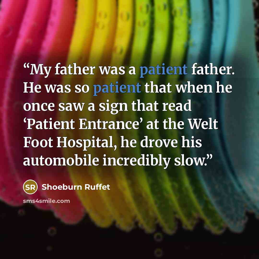 “My father was a patient father. He was so patient that when he once saw a sign that read ‘Patient Entrance’ at the Welt Foot Hospital, he drove his automobile incredibly slow.” quote by Shoeburn Ruffet