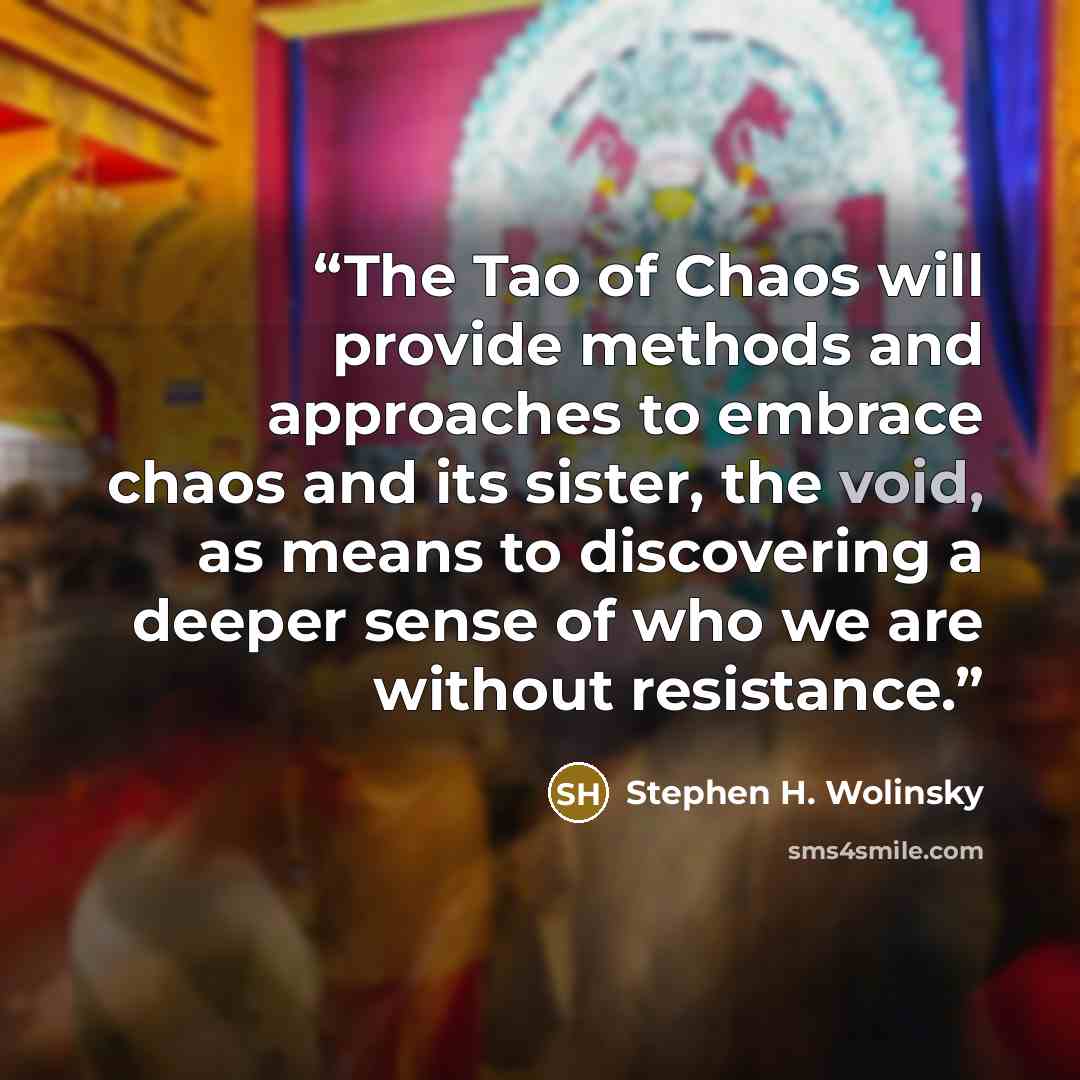 “The Tao of Chaos will provide methods and approaches to embrace chaos and its sister, the void, as means to discovering a deeper sense of who we are without resistance.” quote by Stephen H. Wolinsky
