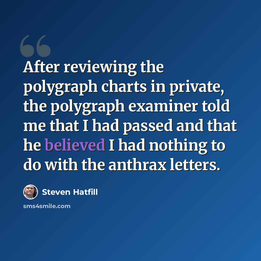 “After reviewing the polygraph charts in private, the polygraph examiner told me that I had passed and that he believed I had nothing to do with the anthrax letters.” quote by Steven Hatfill