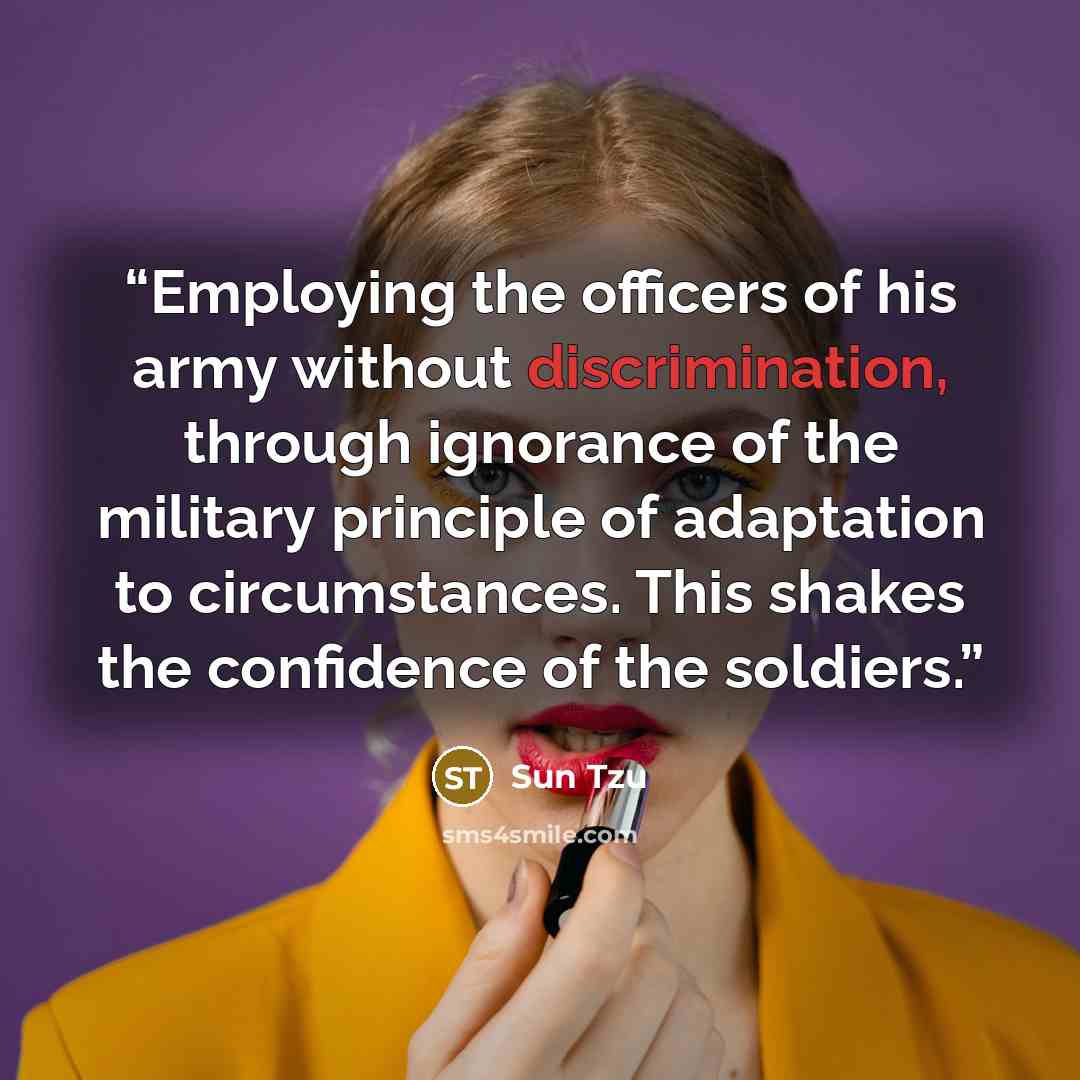 “Employing the officers of his army without discrimination, through ignorance of the military principle of adaptation to circumstances. This shakes the confidence of the soldiers.” quote by Sun Tzu