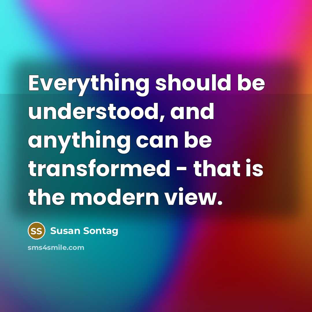 “Everything should be understood, and anything can be transformed - that is the modern view.” quote by Susan Sontag