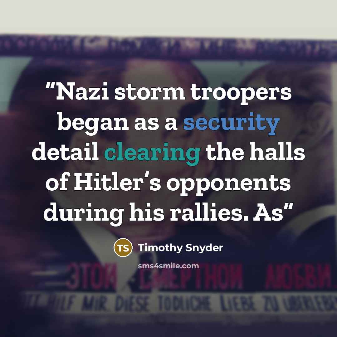 “Nazi storm troopers began as a security detail clearing the halls of Hitler’s opponents during his rallies. As” quote by Timothy Snyder