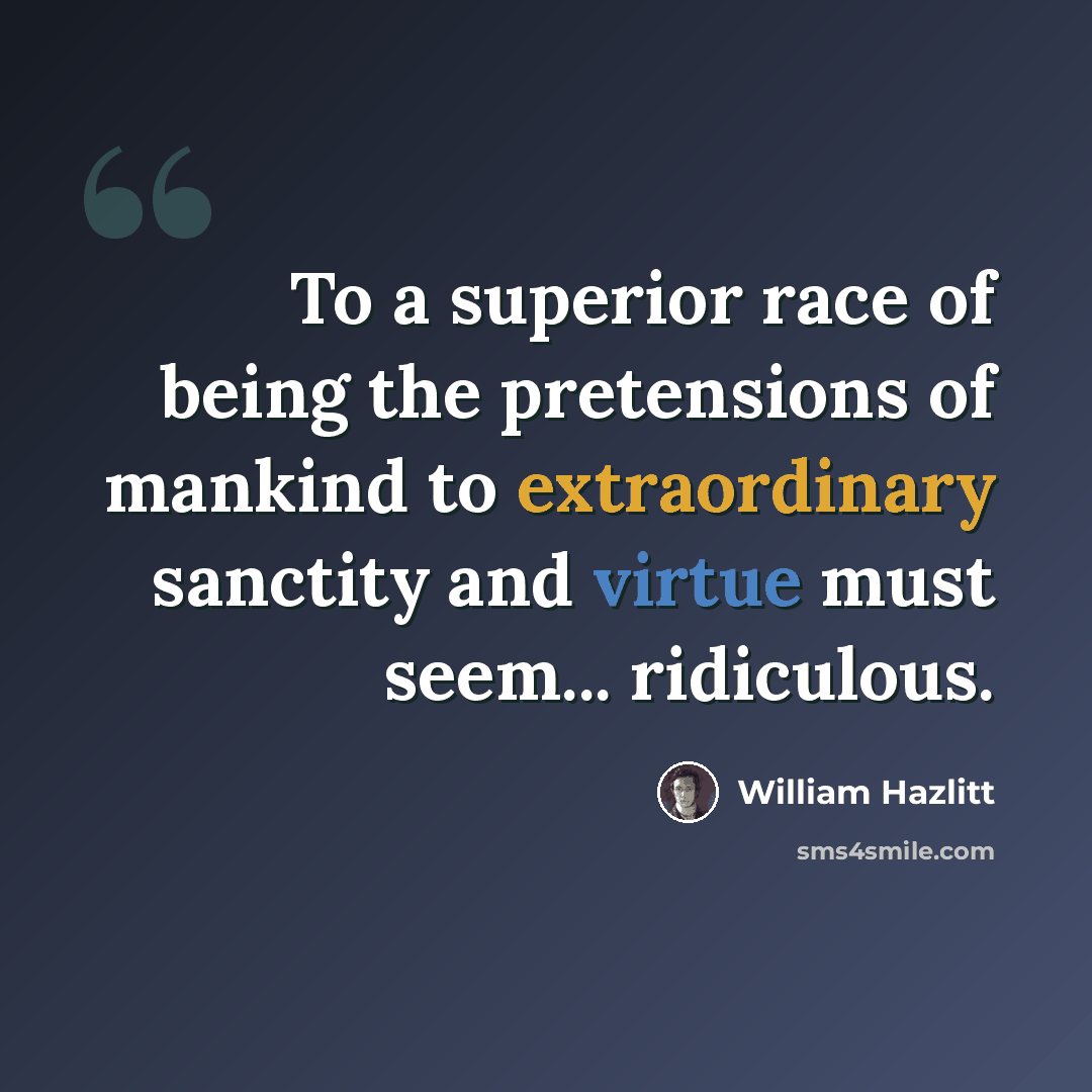 “To a superior race of being the pretensions of mankind to extraordinary sanctity and virtue must seem... ridiculous.” quote by William Hazlitt
