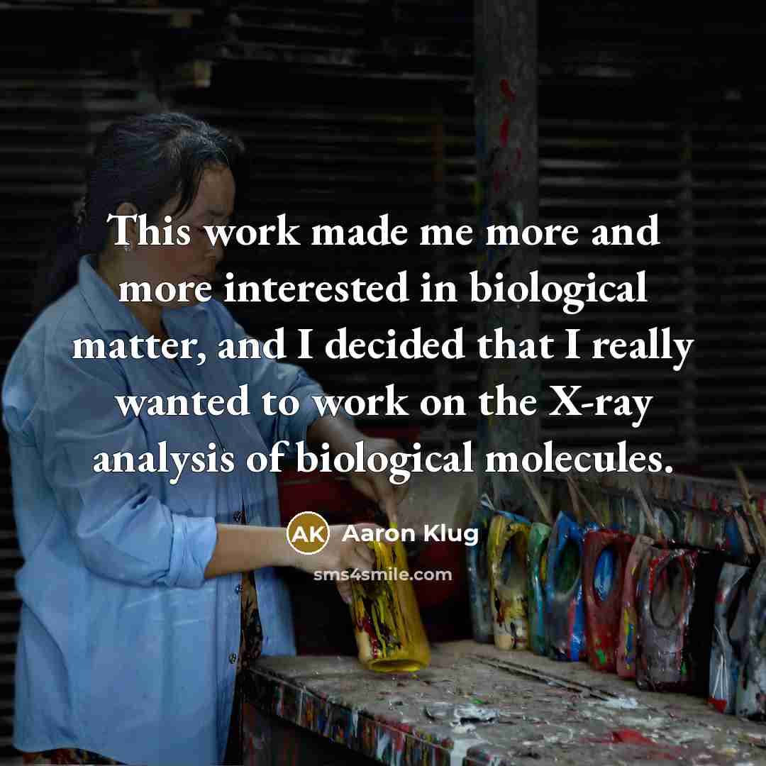“This work made me more and more interested in biological matter, and I decided that I really wanted to work on the X-ray analysis of biological molecules.” quote by Aaron Klug