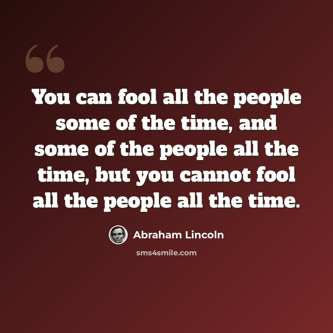 “You can fool all the people some of the time, and some of the people all the time, but you cannot fool all the people all the time.” quote by Abraham Lincoln