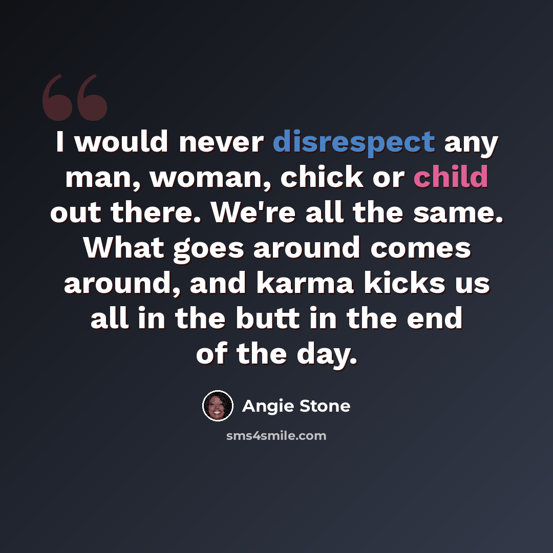 “I would never disrespect any man, woman, chick or child out there. We're all the same. What goes around comes around, and karma kicks us all in the butt in the end of the day.” quote by Angie Stone