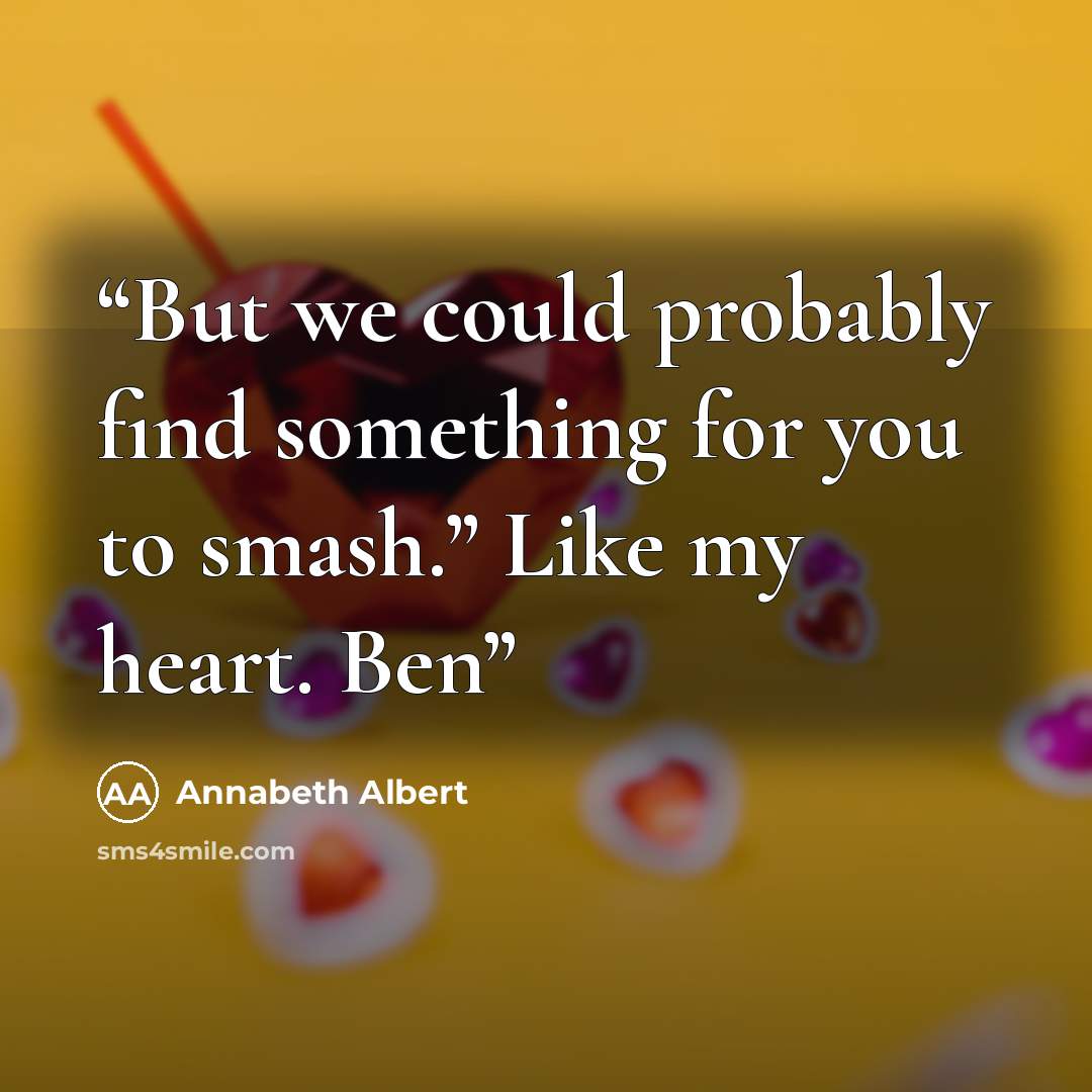 “But we could probably find something for you to smash.” Like my heart. Ben” quote by Annabeth Albert