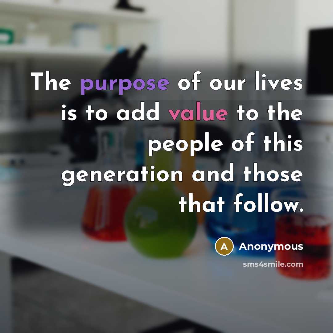 “The purpose of our lives is to add value to the people of this generation and those that follow.” quote by Anonymous