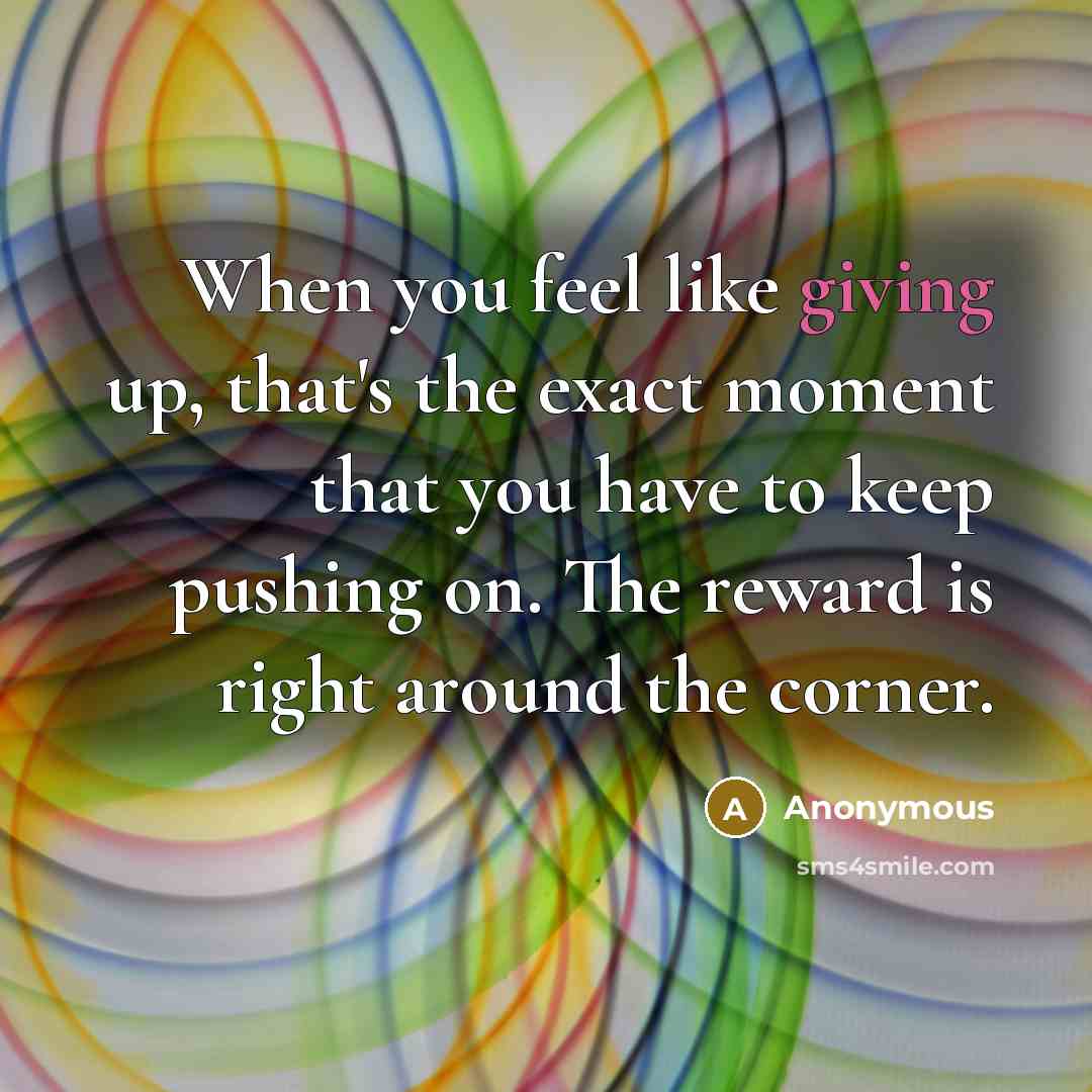 “When you feel like giving up, that's the exact moment that you have to keep pushing on. The reward is right around the corner.” quote by Anonymous