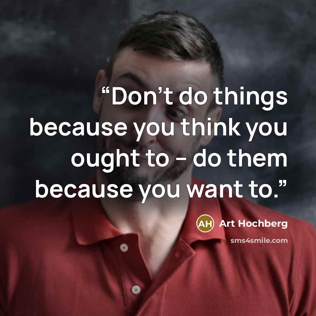 “Don’t do things because you think you ought to – do them because you want to.” quote by Art Hochberg