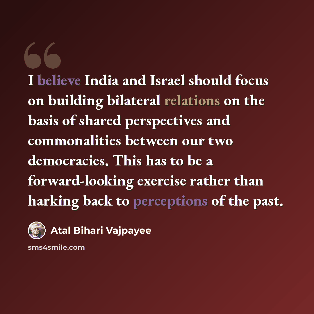 “I believe India and Israel should focus on building bilateral relations on the basis of shared perspectives and commonalities between our two democracies. This has to be a forward-looking exercise rather than harking back to perceptions of the past.” quote by Atal Bihari Vajpayee