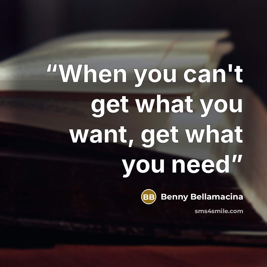 “When you can't get what you want, get what you need” quote by Benny Bellamacina