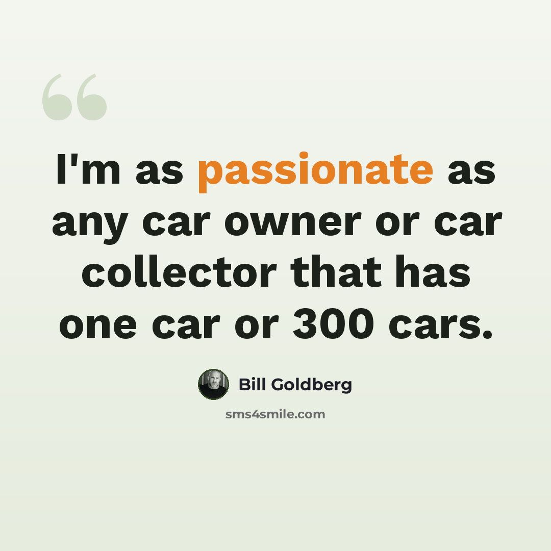 “I'm as passionate as any car owner or car collector that has one car or 300 cars.” quote by Bill Goldberg