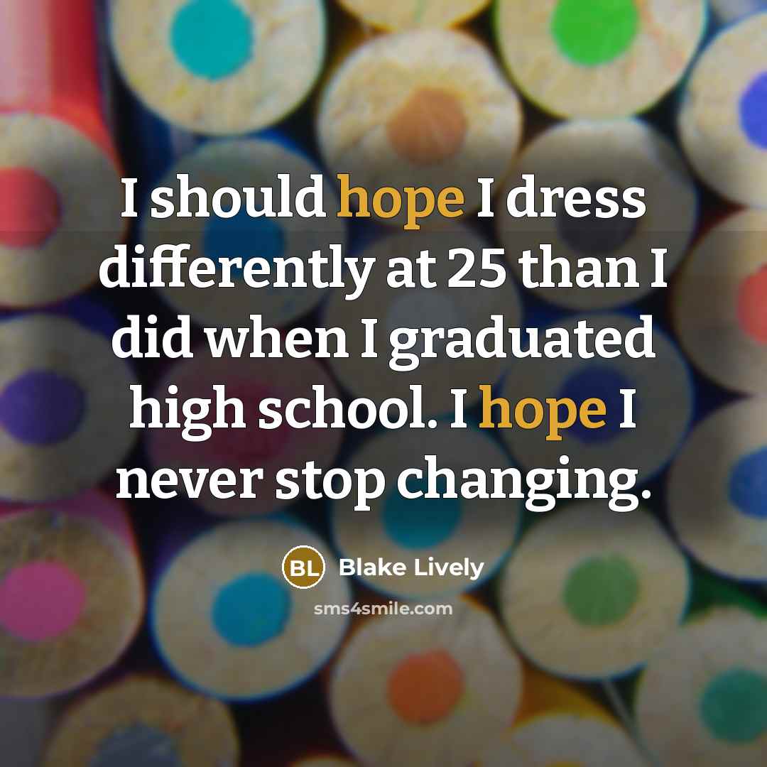 “I should hope I dress differently at 25 than I did when I graduated high school. I hope I never stop changing.” quote by Blake Lively
