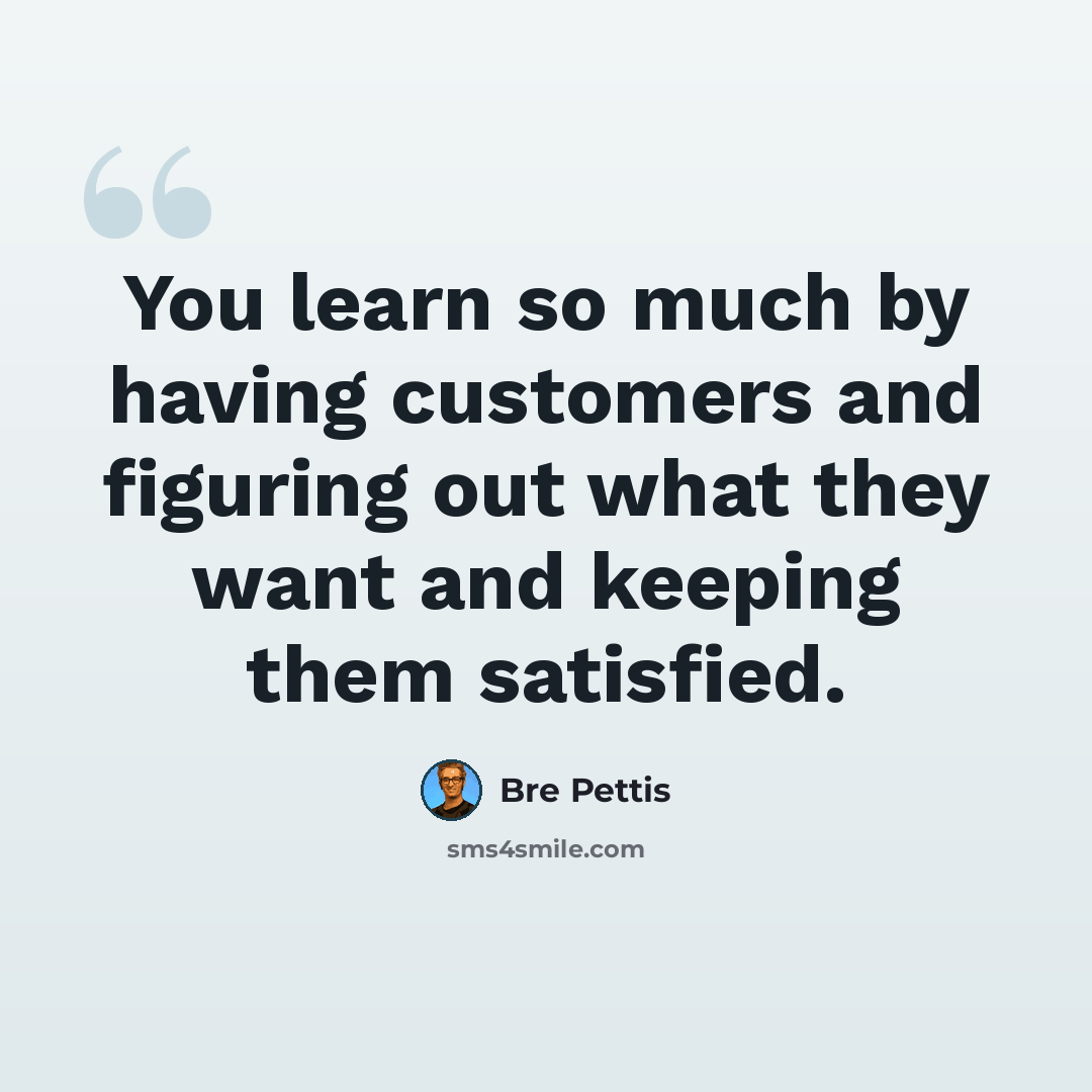 “You learn so much by having customers and figuring out what they want and keeping them satisfied.” quote by Bre Pettis