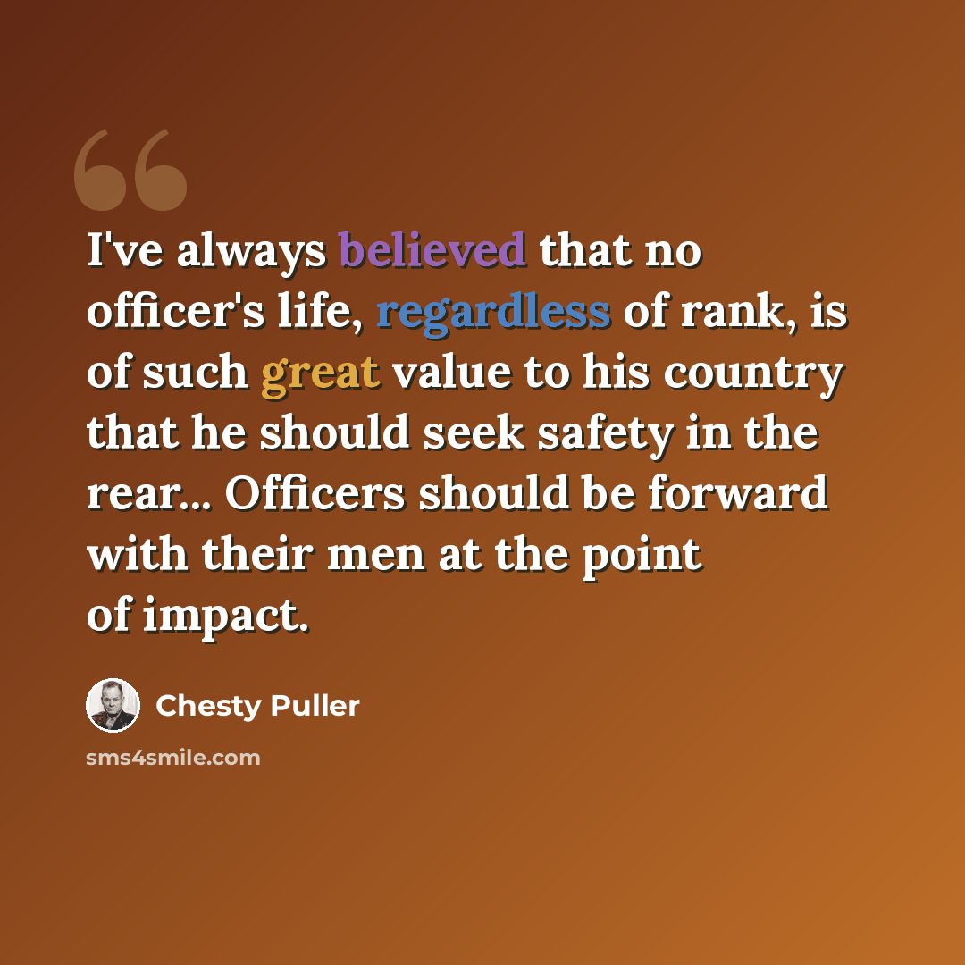 “I've always believed that no officer's life, regardless of rank, is of such great value to his country that he should seek safety in the rear... Officers should be forward with their men at the point of impact.” quote by Chesty Puller