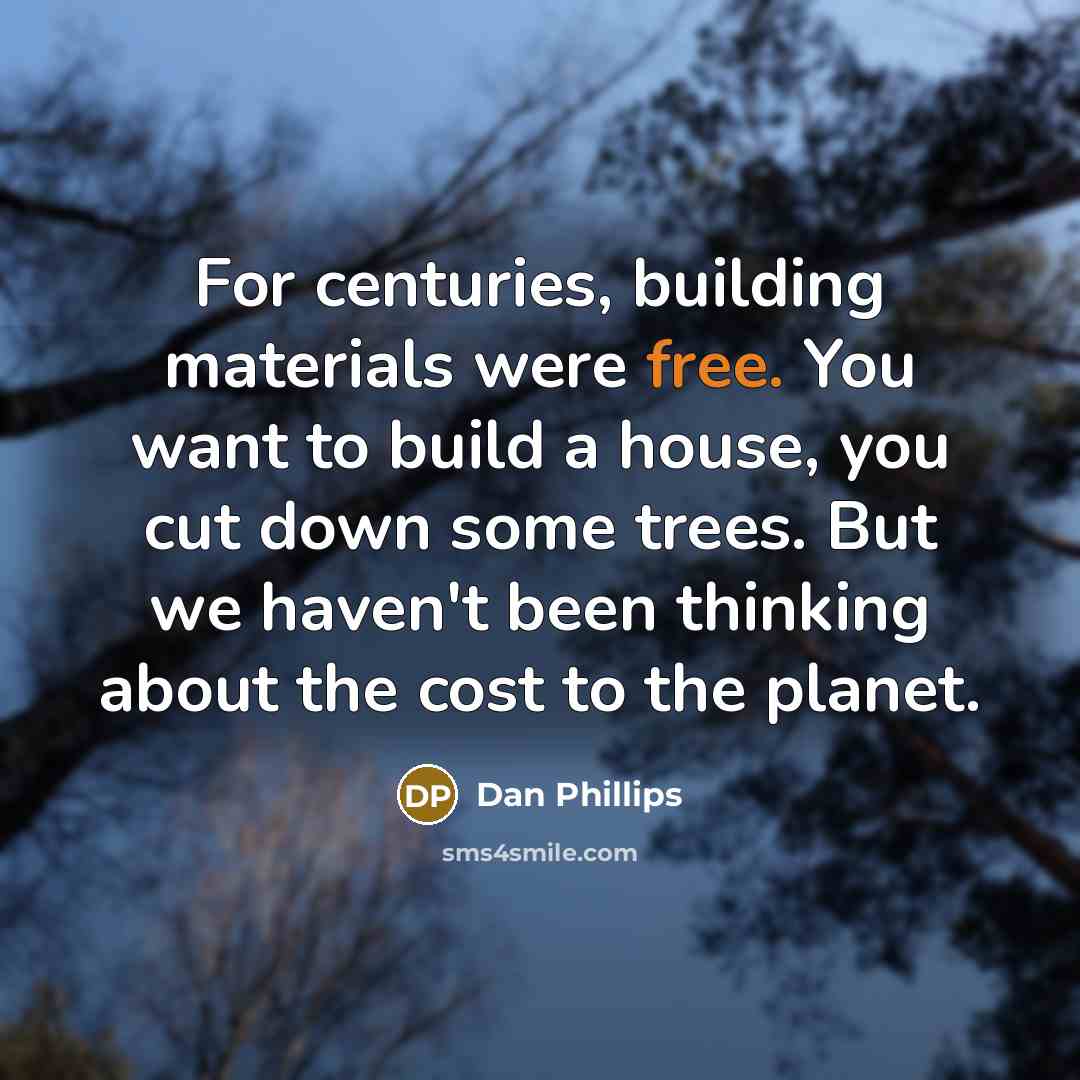 “For centuries, building materials were free. You want to build a house, you cut down some trees. But we haven't been thinking about the cost to the planet.” quote by Dan Phillips