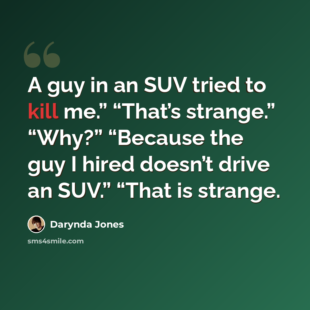 “A guy in an SUV tried to kill me.” “That’s strange.” “Why?” “Because the guy I hired doesn’t drive an SUV.” “That is strange.” quote by Darynda Jones