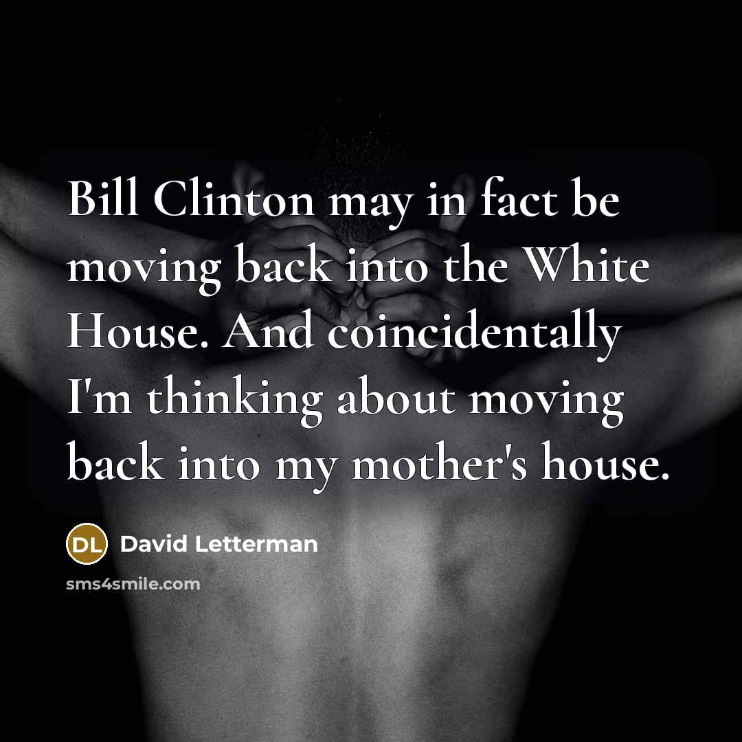 “Bill Clinton may in fact be moving back into the White House. And coincidentally I'm thinking about moving back into my mother's house.” quote by David Letterman