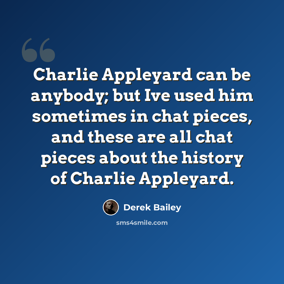 “Charlie Appleyard can be anybody; but Ive used him sometimes in chat pieces, and these are all chat pieces about the history of Charlie Appleyard.” quote by Derek Bailey