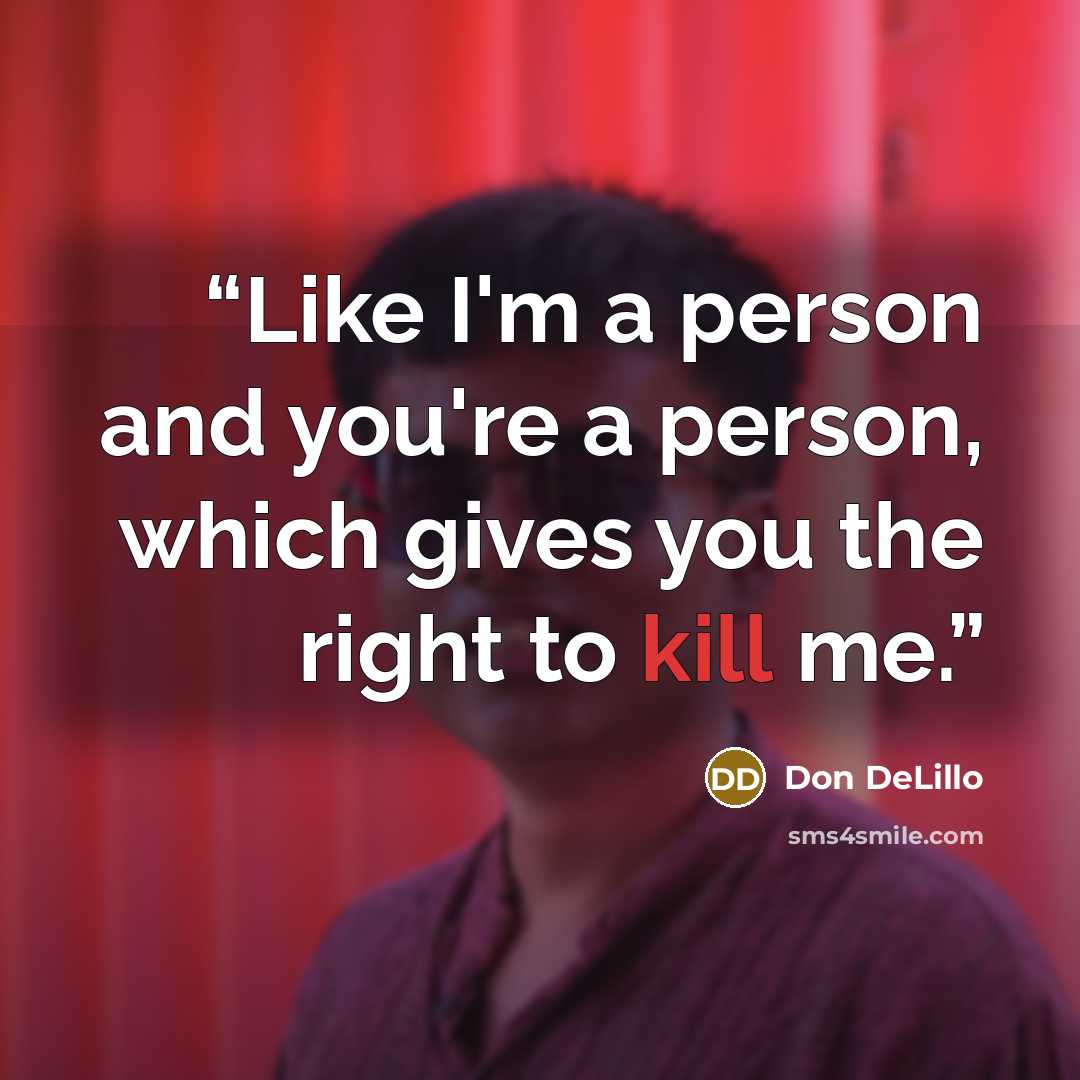 “Like I'm a person and you're a person, which gives you the right to kill me.” quote by Don DeLillo