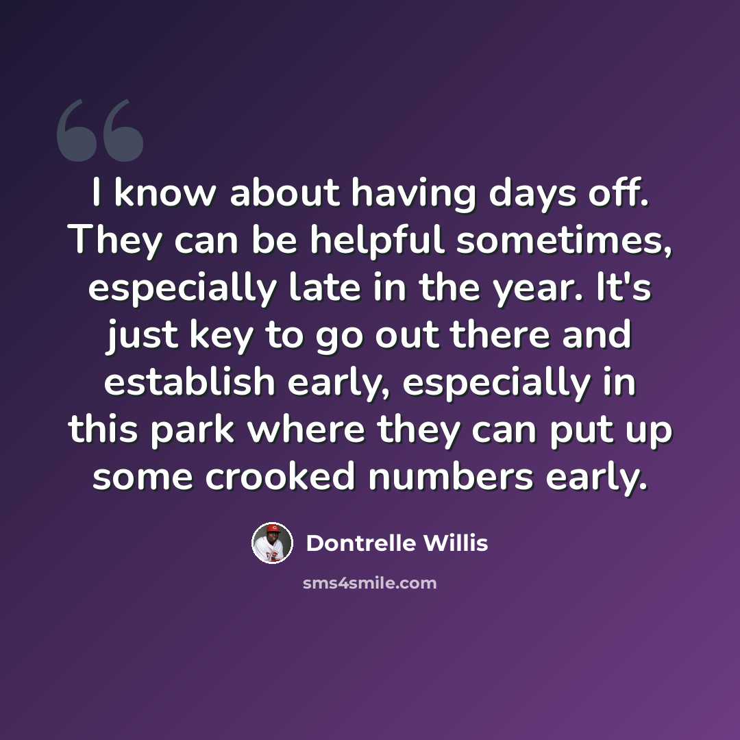 “I know about having days off. They can be helpful sometimes, especially late in the year. It's just key to go out there and establish early, especially in this park where they can put up some crooked numbers early.” quote by Dontrelle Willis