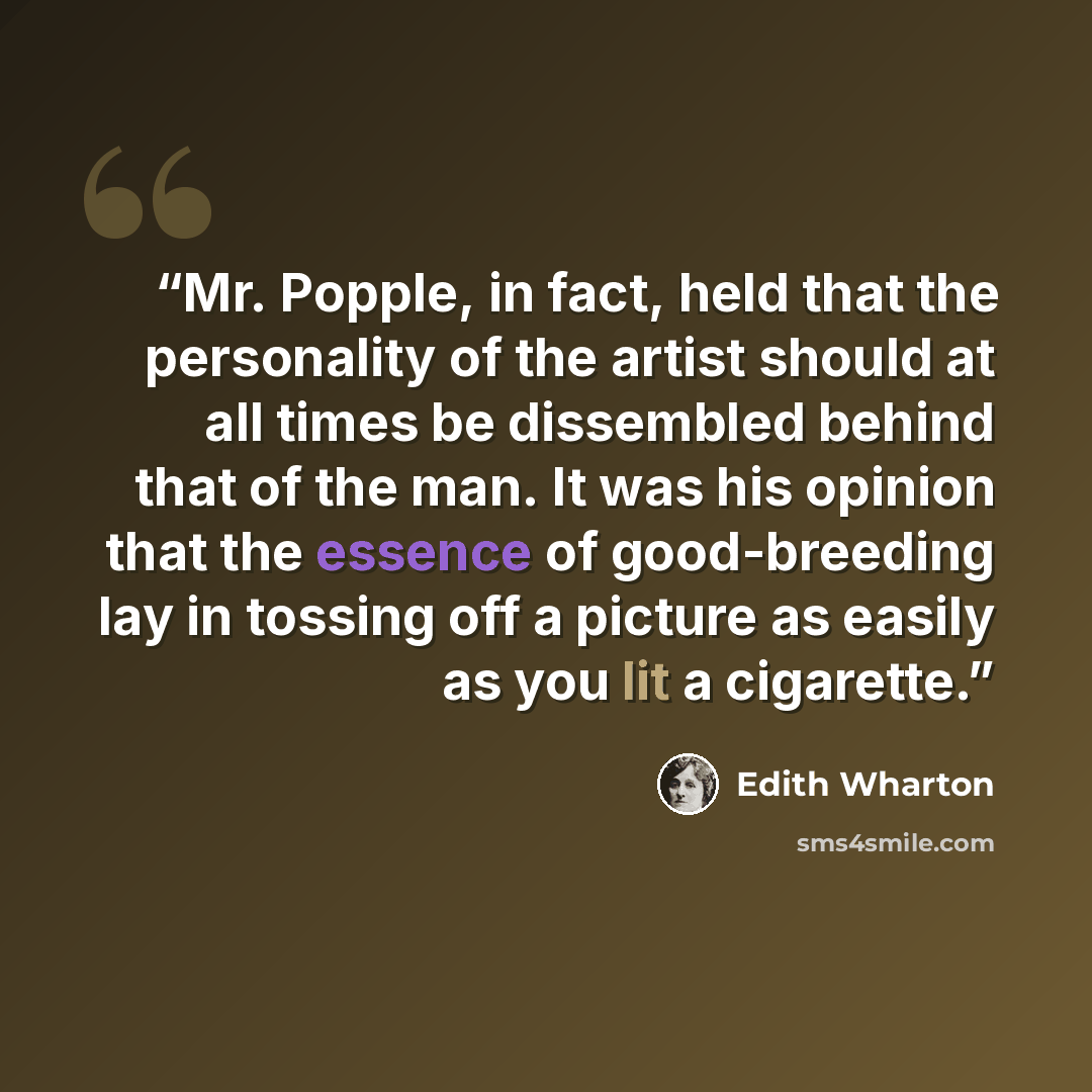 “Mr. Popple, in fact, held that the personality of the artist should at all times be dissembled behind that of the man. It was his opinion that the essence of good-breeding lay in tossing off a picture as easily as you lit a cigarette.” quote by Edith Wharton