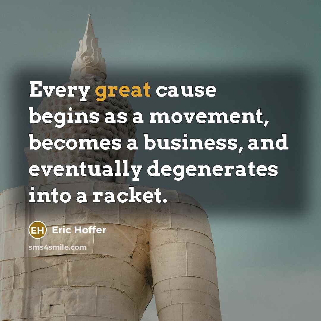“Every great cause begins as a movement, becomes a business, and eventually degenerates into a racket.” quote by Eric Hoffer
