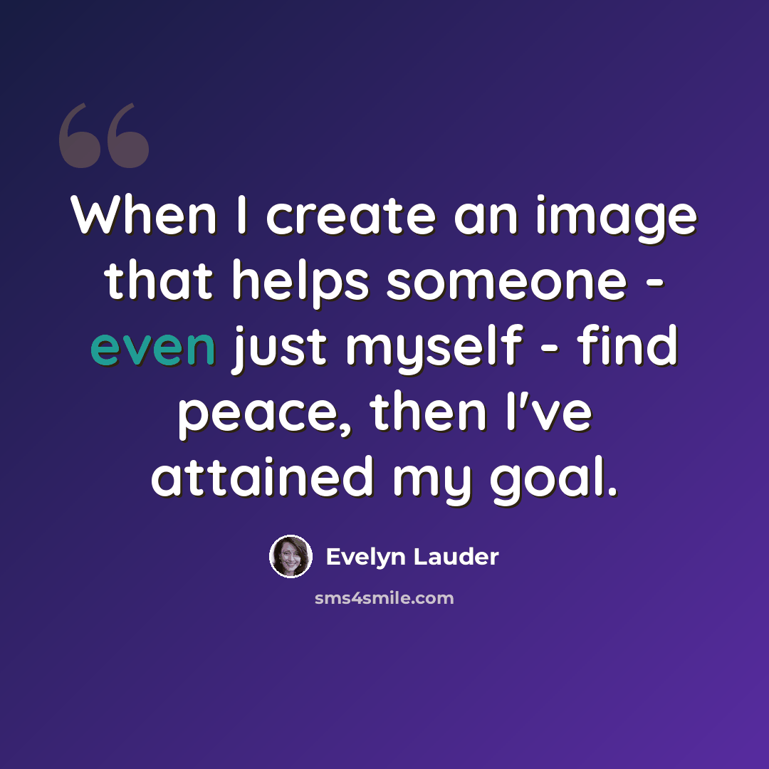 “When I create an image that helps someone - even just myself - find peace, then I've attained my goal.” quote by Evelyn Lauder