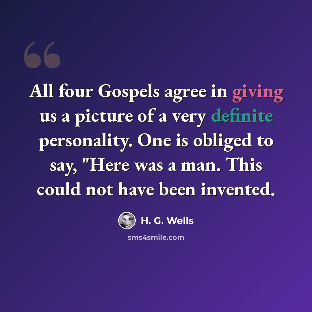 “All four Gospels agree in giving us a picture of a very definite personality. One is obliged to say, "Here was a man. This could not have been invented.” quote by H. G. Wells
