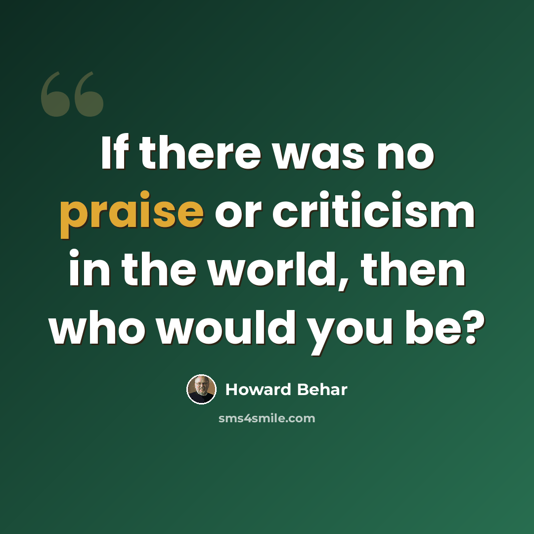 “If there was no praise or criticism in the world, then who would you be?” quote by Howard Behar