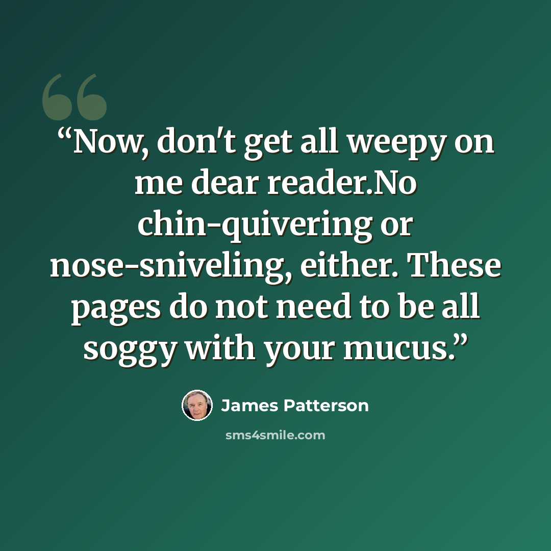 “Now, don't get all weepy on me dear reader.No chin-quivering or nose-sniveling, either. These pages do not need to be all soggy with your mucus.” quote by James Patterson