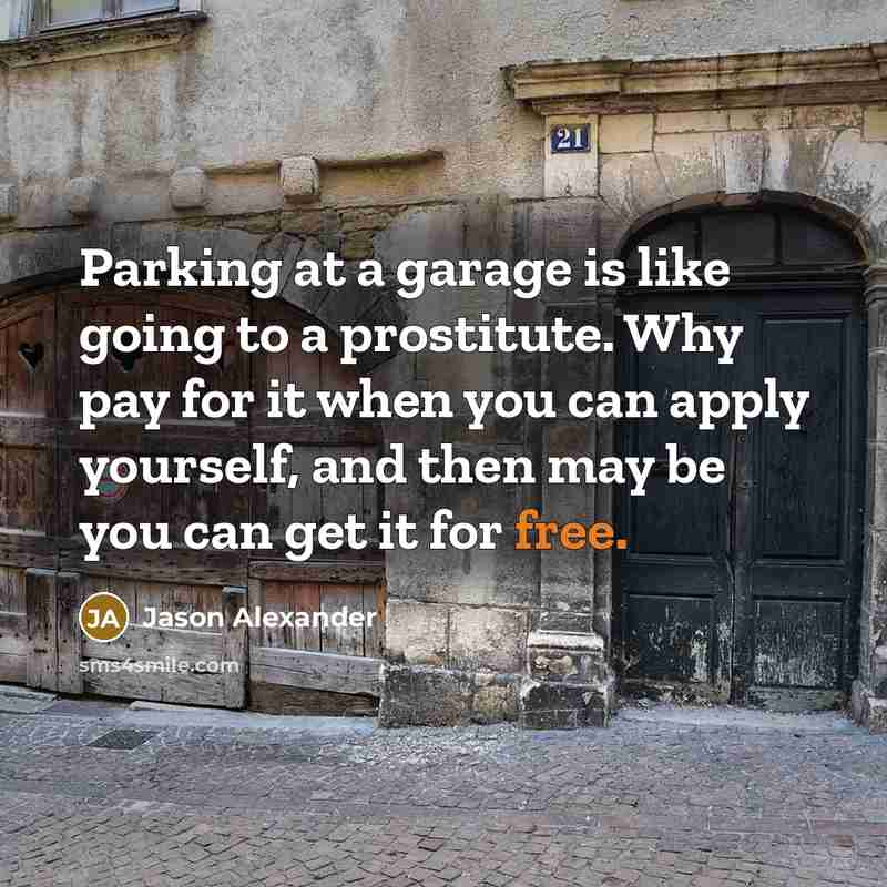 “Parking at a garage is like going to a prostitute. Why pay for it when you can apply yourself, and then may be you can get it for free.” quote by Jason Alexander