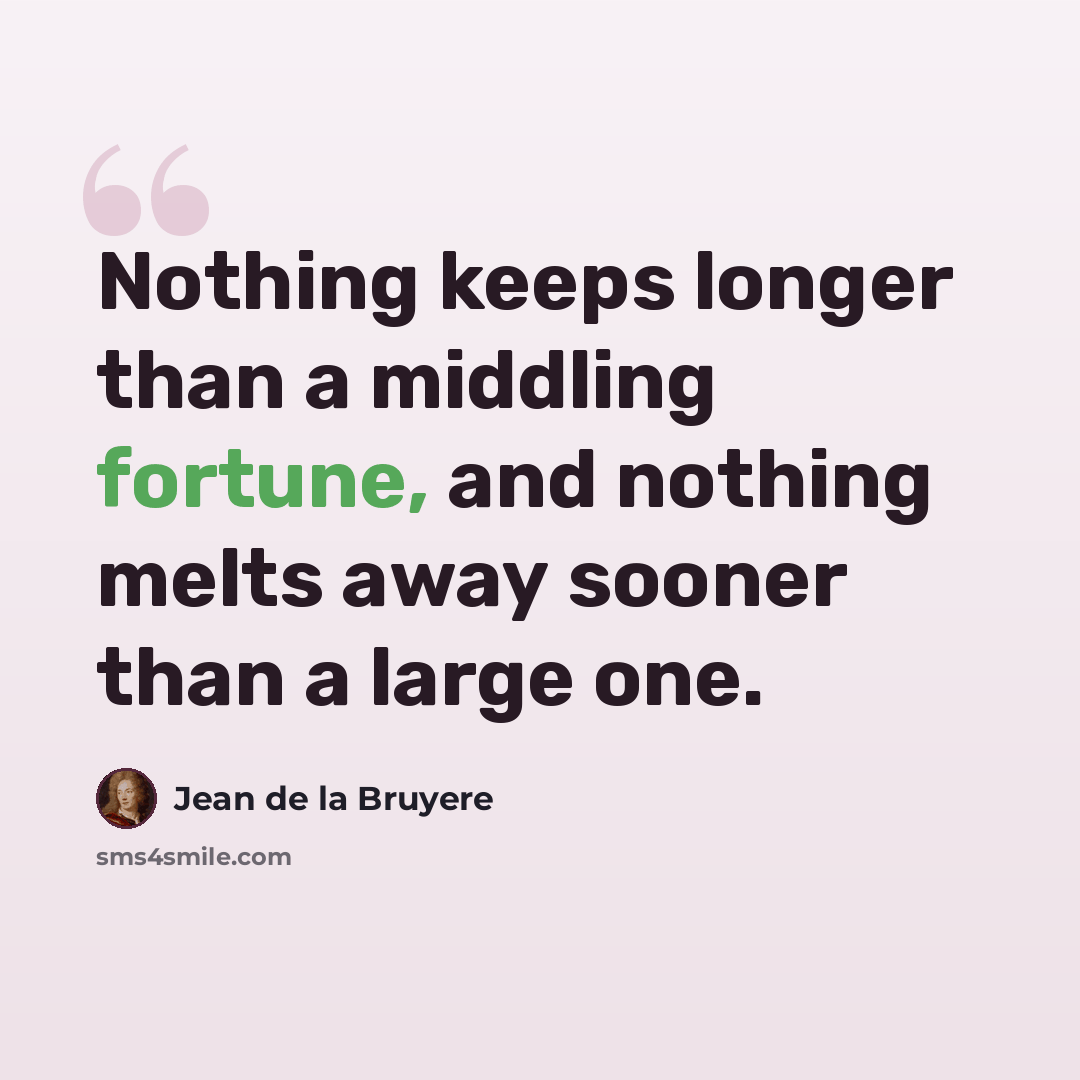 “Nothing keeps longer than a middling fortune, and nothing melts away sooner than a large one.” quote by Jean de la Bruyere