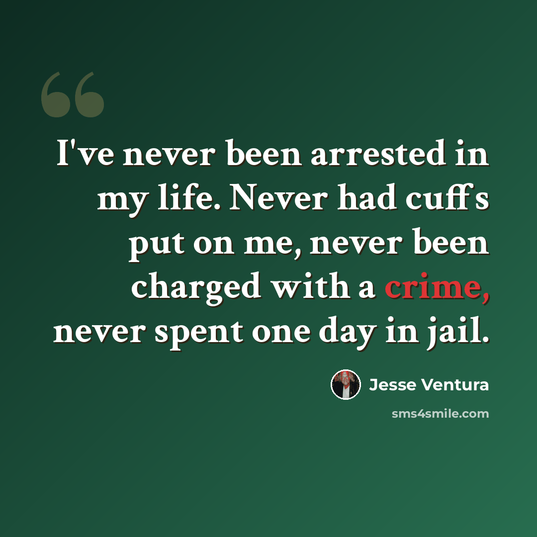 “I've never been arrested in my life. Never had cuffs put on me, never been charged with a crime, never spent one day in jail.” quote by Jesse Ventura