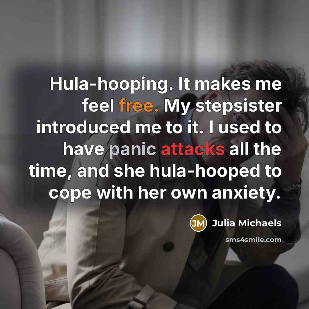 “Hula-hooping. It makes me feel free. My stepsister introduced me to it. I used to have panic attacks all the time, and she hula-hooped to cope with her own anxiety.” quote by Julia Michaels