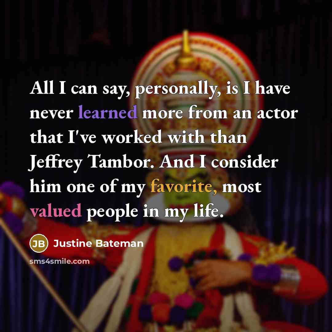 “All I can say, personally, is I have never learned more from an actor that I've worked with than Jeffrey Tambor. And I consider him one of my favorite, most valued people in my life.” quote by Justine Bateman