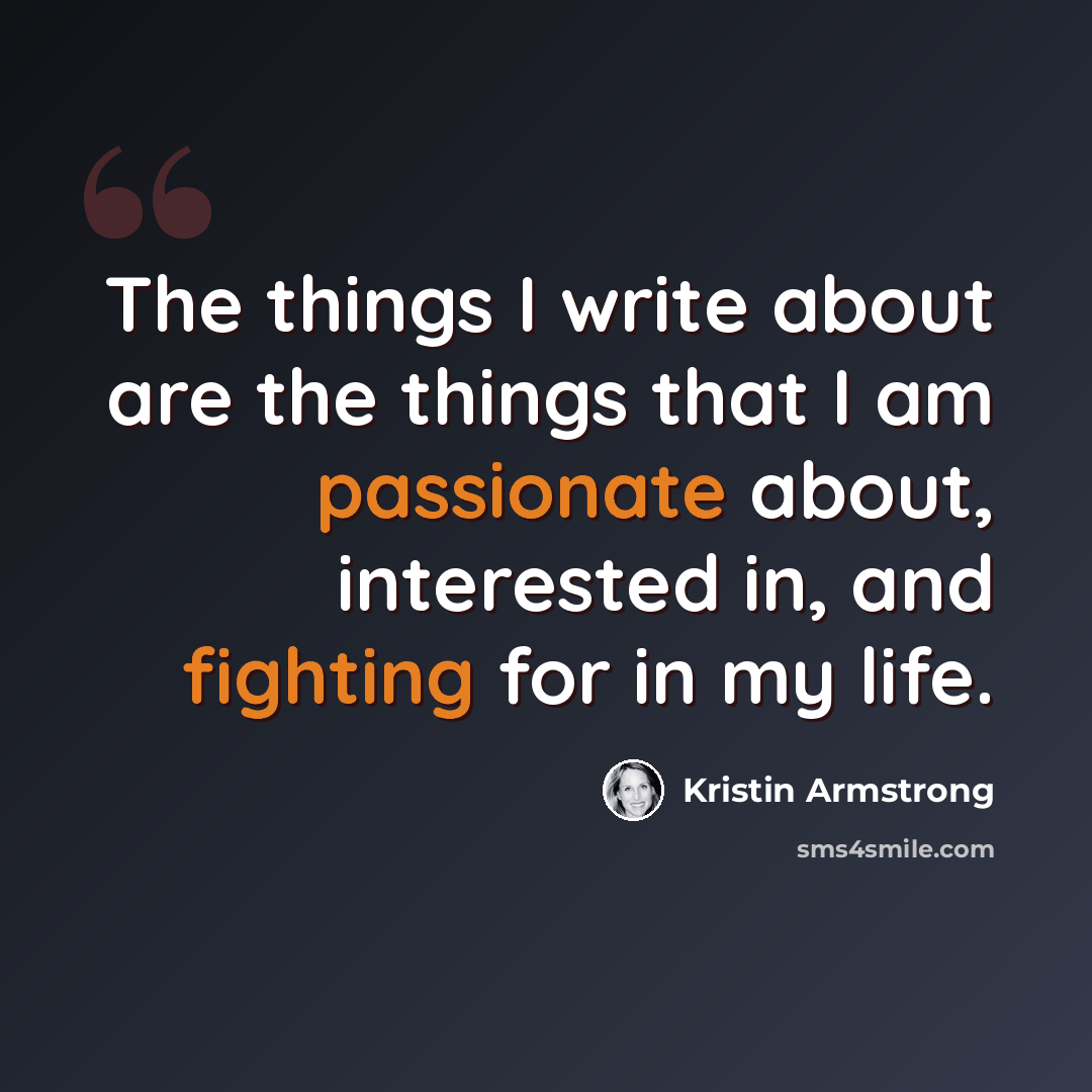 “The things I write about are the things that I am passionate about, interested in, and fighting for in my life.” quote by Kristin Armstrong