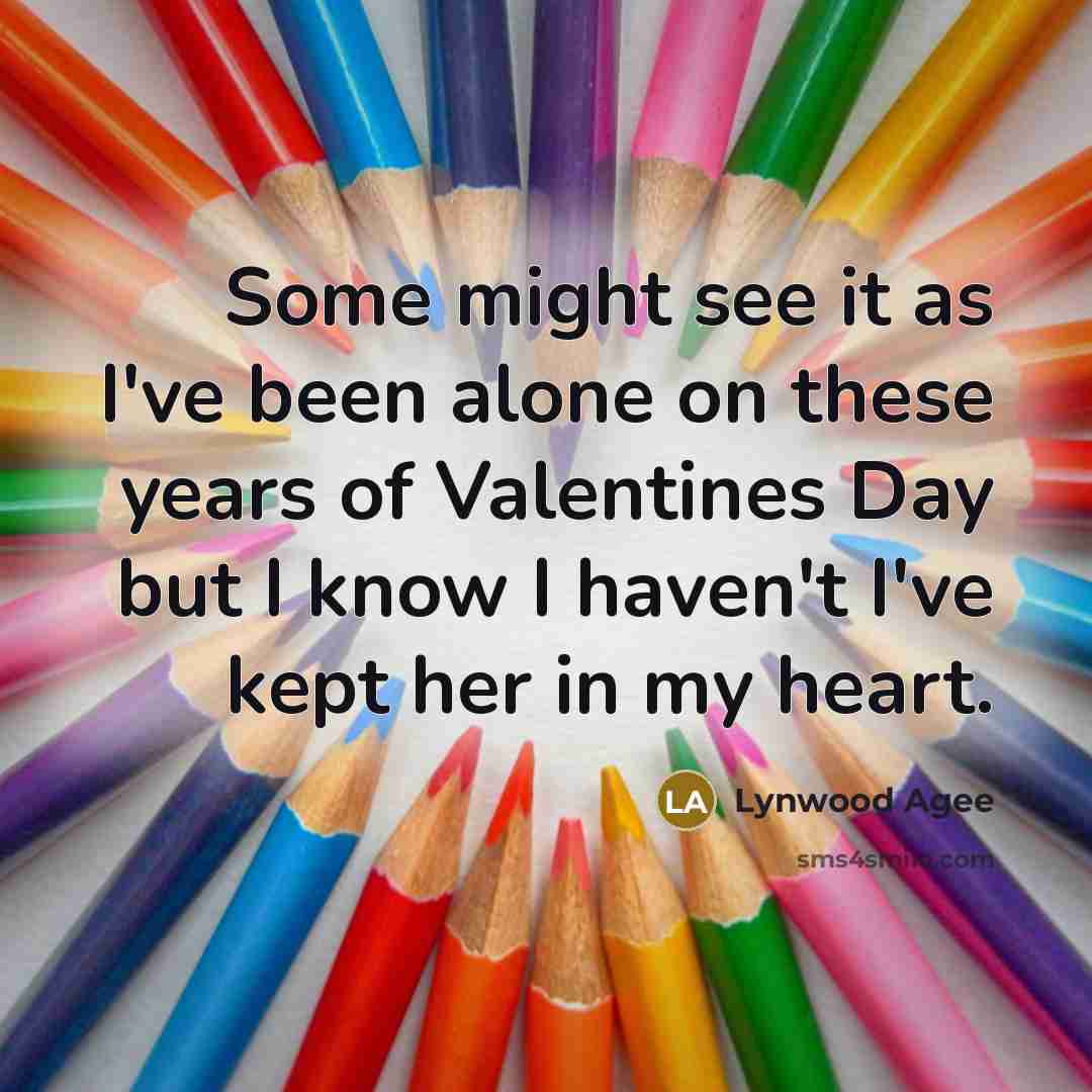 “Some might see it as I've been alone on these years of Valentines Day but I know I haven't I've kept her in my heart.” quote by Lynwood Agee