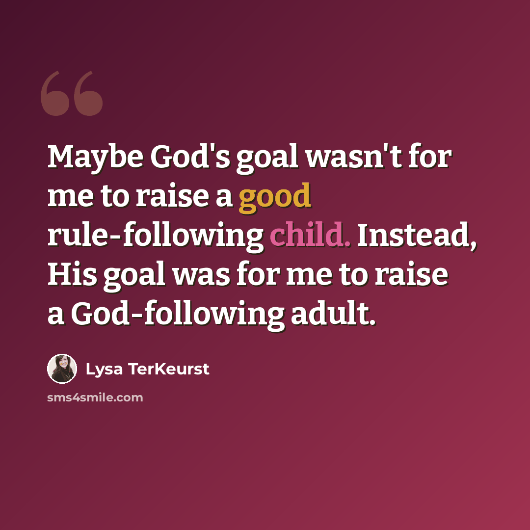 “Maybe God's goal wasn't for me to raise a good rule-following child. Instead, His goal was for me to raise a God-following adult.” quote by Lysa TerKeurst