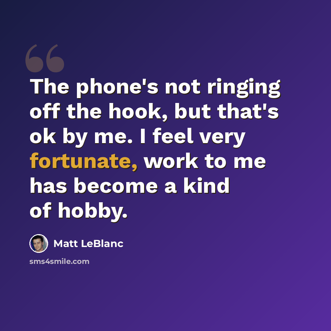 “The phone's not ringing off the hook, but that's ok by me. I feel very fortunate, work to me has become a kind of hobby.” quote by Matt LeBlanc