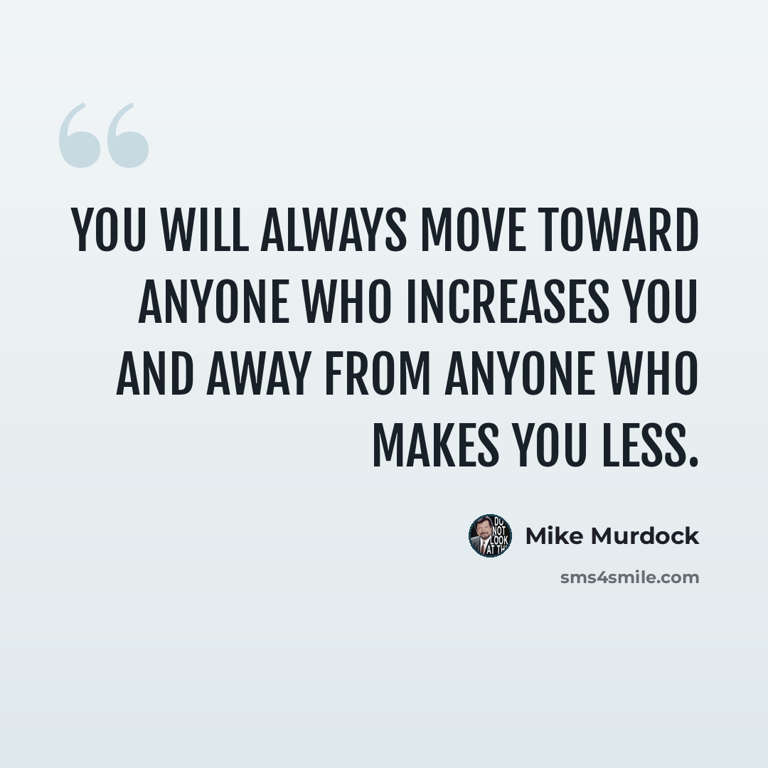 “You will always move toward anyone who increases you and away from anyone who makes you less.” quote by Mike Murdock