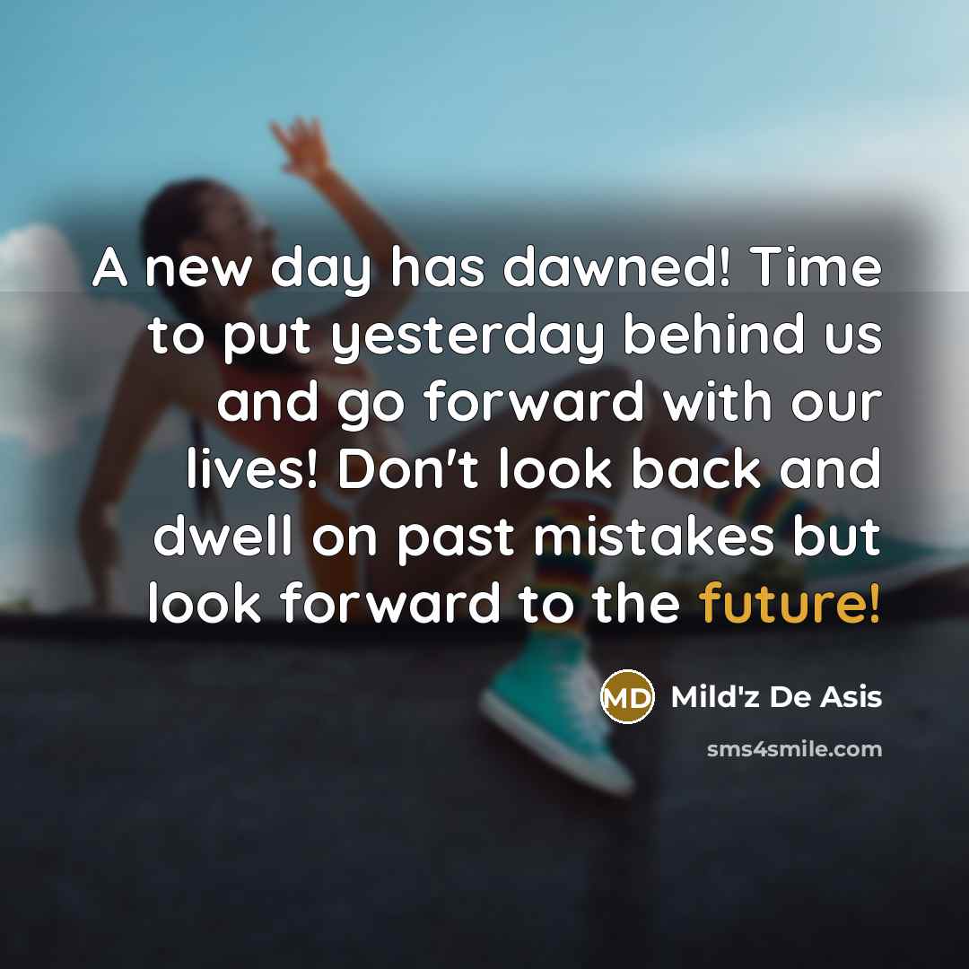 “A new day has dawned! Time to put yesterday behind us and go forward with our lives! Don't look back and dwell on past mistakes but look forward to the future!” quote by Mild'z De Asis
